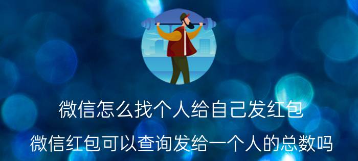 微信怎么找个人给自己发红包 微信红包可以查询发给一个人的总数吗？